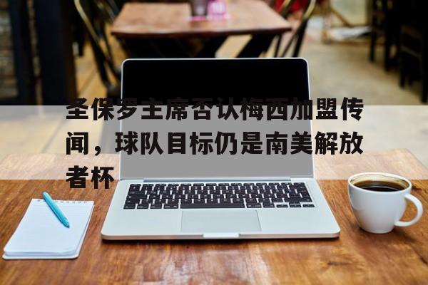包含圣保罗主席否认梅西加盟传闻，球队目标仍是南美解放者杯的词条